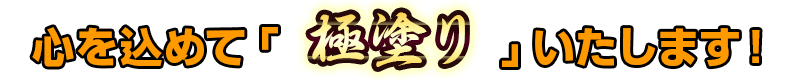心を込めて「極塗り」いたします!